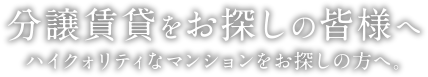 分譲賃貸をお探しの皆様へ | ハイクォリティなマンションをお探しの方へ。