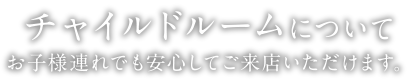 チャイルドルームについて | お子様連れでも安心してご来店いただけます。