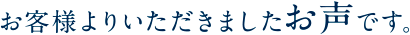 お客様よりいただきましたお声です。