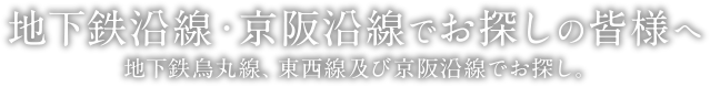 地下鉄沿線・京阪沿線でお探しの皆様へ | 地下鉄烏丸線、東西線及び京阪沿線でお探し。