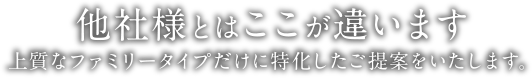他社様とはここが違います | 上質なファミリータイプだけに特化したご提案をいたします。