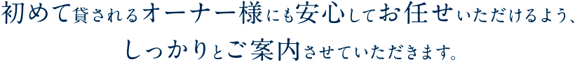 初めて貸されるオーナー様にも安心してお任せいただけるよう、しっかりとご案内させていただきます。