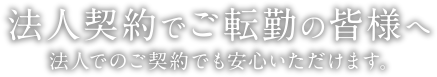 法人契約でご転勤の皆様へ | 法人でのご契約でも安心いただけます。