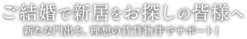 ご結婚で新居をお探しの皆様へ | 新たな門出を、理想の賃貸物件でサポート！