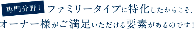 専門分野！ファミリータイプに特化したからこそ、オーナー様がご満足いただける要素があるのです！