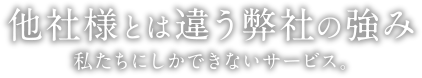 他社様とは違う弊社の強み | 私たちにしかできないサービス。